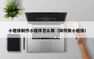 海安小链接制作小程序怎么做（如何做小链接）