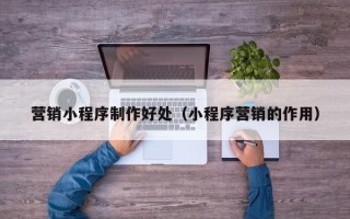 海安营销小程序制作好处（小程序营销的作用）