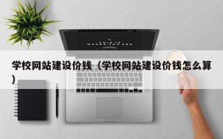 海安学校网站建设价钱（学校网站建设价钱怎么算）